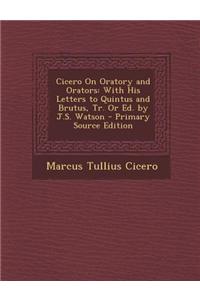 Cicero on Oratory and Orators: With His Letters to Quintus and Brutus, Tr. or Ed. by J.S. Watson