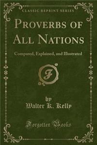 Proverbs of All Nations: Compared, Explained, and Illustrated (Classic Reprint)