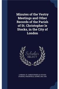 Minutes of the Vestry Meetings and Other Records of the Parish of St. Christopher le Stocks, in the City of London