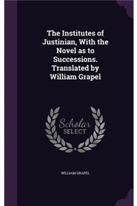 The Institutes of Justinian, with the Novel as to Successions. Translated by William Grapel