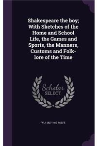 Shakespeare the Boy; With Sketches of the Home and School Life, the Games and Sports, the Manners, Customs and Folk-Lore of the Time