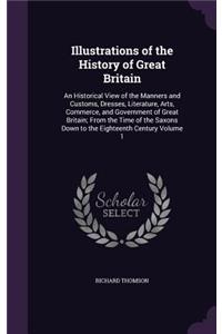 Illustrations of the History of Great Britain: An Historical View of the Manners and Customs, Dresses, Literature, Arts, Commerce, and Government of Great Britain; From the Time of the Saxons Dow