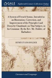 A System of French Syntax, Intended as an Illustration, Correction, and Improvement of the Principles Laid Down by Chambaud, on That Subject, in His Grammar. by the Rev. Mr. Holder, of Barbadoes