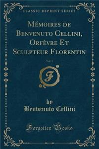 MÃ©moires de Benvenuto Cellini, OrfÃ¨vre Et Sculpteur Florentin, Vol. 1 (Classic Reprint)