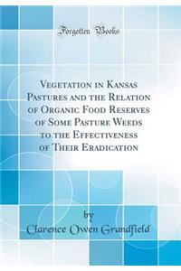 Vegetation in Kansas Pastures and the Relation of Organic Food Reserves of Some Pasture Weeds to the Effectiveness of Their Eradication (Classic Reprint)