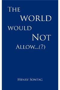 World Would Not Allow...(?)