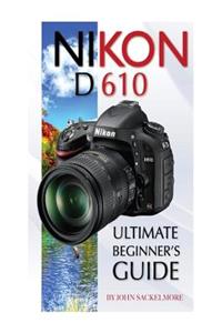 Nikon D610: Ultimate Beginner's Guide