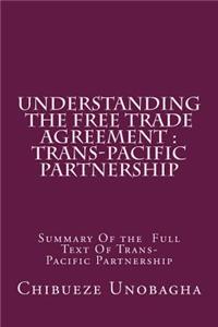 Understanding the Free Trade Agreement: Trans-Pacific Partnership: Summary of the Full Text of Trans-Pacific Partnership