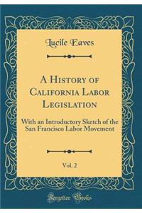 A History of California Labor Legislation, Vol. 2: With an Introductory Sketch of the San Francisco Labor Movement (Classic Reprint)