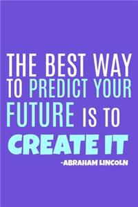 The Best Way To Predict Your Future Is To Create It - Abraham Lincoln