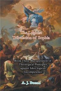 Recuperation of Theological Principles Against Ideo-Logicist Incompetence: The Logicist Tribulation of Sophia, Book 3