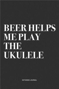 Beer Helps Me Play The Ukulele