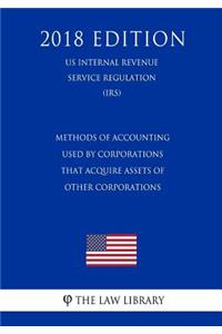 Methods of Accounting Used by Corporations That Acquire Assets of Other Corporations (Us Internal Revenue Service Regulation) (Irs) (2018 Edition)