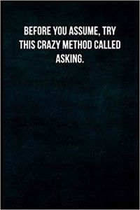Before You Assume, Try This Crazy Method Called Asking.