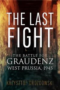 The Last Fight: The Battle for Graudenz, West Prussia, 1945