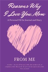 Reasons Why I Love You Mom - A Personal Fill-In Journal and Diary from Me: Fill-in-the-blank journal, with 50 writing prompts and additional space to describe your mom - the best mom ever. (Purple Cover, 6x9 inches)