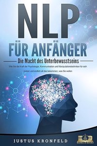 NLP FUR ANFANGER - Die Macht des Unterbewusstseins: Wie Sie die Kraft der Psychologie, Kommunikation und Manipulationstechniken fur sich nutzen und endlich all das bekommen, was Sie wollen