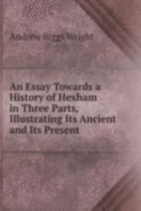 Essay Towards a History of Hexham in Three Parts, Illustrating Its Ancient and Its Present .