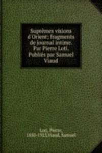 Supremes visions d'Orient; fragments de journal intime. Par Pierre Loti. Publies par Samuel Viaud