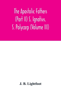 Apostolic Fathers (Part II) S. Ignativs. S. Polycarp (Volume III)