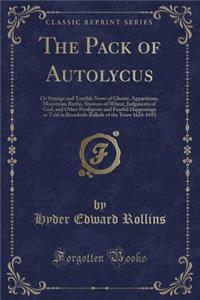 The Pack of Autolycus: Or Strange and Terrible News of Ghosts, Apparitions, Monstrous Births, Showers of Wheat, Judgments of God, and Other Prodigious and Fearful Happenings as Told in Broadside Ballads of the Years 1624-1693 (Classic Reprint)