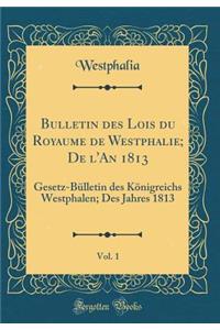 Bulletin Des Lois Du Royaume de Westphalie; de l'An 1813, Vol. 1: Gesetz-BÃ¼lletin Des KÃ¶nigreichs Westphalen; Des Jahres 1813 (Classic Reprint): Gesetz-BÃ¼lletin Des KÃ¶nigreichs Westphalen; Des Jahres 1813 (Classic Reprint)