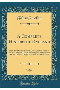 A Complete History of England, Vol. 7: From the Descent of Julius Caesar, to the Treaty of AIX La Chapelle, 1748; Containing the Transactions of One Thousand Eight Hundred and Three Years (Classic Reprint): From the Descent of Julius Caesar, to the Treaty of AIX La Chapelle, 1748; Containing the Transactions of One Thousand Eight Hundred and Three Years