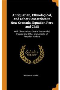 Antiquarian, Ethnological, and Other Researches in New Granada, Equador, Peru and Chili: With Observations on the Pre-Incarial, Incarial and Other Monuments of Peruvian Nations