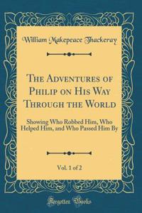 The Adventures of Philip on His Way Through the World, Vol. 1 of 2: Showing Who Robbed Him, Who Helped Him, and Who Passed Him By (Classic Reprint)