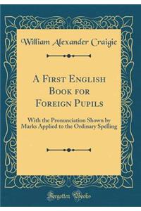 A First English Book for Foreign Pupils: With the Pronunciation Shown by Marks Applied to the Ordinary Spelling (Classic Reprint): With the Pronunciation Shown by Marks Applied to the Ordinary Spelling (Classic Reprint)