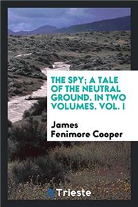 Spy; A Tale of the Neutral Ground. in Two Volumes. Vol. I