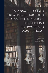 Answer to Two Treatises of Mr. John Can, the Leader of the English Brownists in Amsterdam ..
