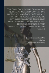 Civil Code of the Province of Quebec, Annotated, Containing the French and English Texts and That of the Napoleon Code, the Authorities and the Remarks of the Condifiers, the Ancient Laws, the Concordance of the Articles, the Statutory Laws, the Ca
