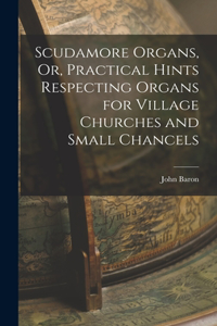 Scudamore Organs, Or, Practical Hints Respecting Organs for Village Churches and Small Chancels