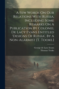 A Few Words On Our Relations With Russia, Including Some Remarks On A Publication By Colonel De Lacy Evans Entitled 'designs Of Russia', By A Non-alarmist [t. Tooke.]