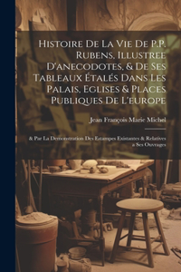 Histoire De La Vie De P.P. Rubens, Illustree D'anecodotes, & De Ses Tableaux Étalés Dans Les Palais, Eglises & Places Publiques De L'europe: & Par La Demonstration Des Estampes Existantes & Relatives a Ses Ouvrages