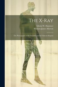 X-Ray; Or, Photography of the Invisible and Its Value in Surgery