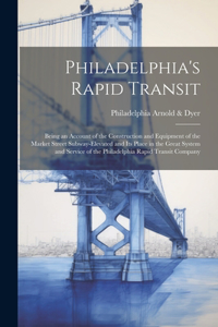 Philadelphia's Rapid Transit; Being an Account of the Construction and Equipment of the Market Street Subway-elevated and its Place in the Great System and Service of the Philadelphia Rapid Transit Company