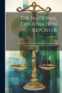 National Corporation Reporter: Devoted To The Interests Of Business And Municipal Corporations, Law, Finance, And Commerce; Volume 40