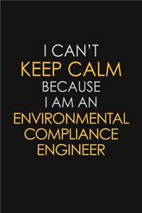 I Can't Keep Calm Because I Am An Environmental Compliance Engineer