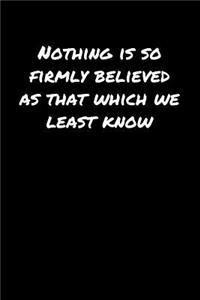 Nothing Is So Firmly Believed As That Which We Least Know�