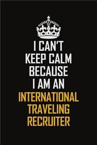 I Can't Keep Calm Because I Am An International Traveling Recruiter