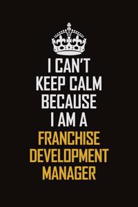 I Can't Keep Calm Because I Am A Franchise Development Manager
