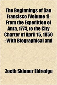 The Beginnings of San Francisco (Volume 1); From the Expedition of Anza, 1774, to the City Charter of April 15, 1850: With Biographical and