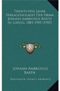 Twenty-Five Jahre Verlagstatigkeit Der Firma Johann Ambrosius Barth In Leipzig, 1881-1905 (1905)