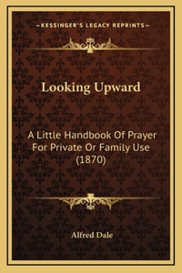 Looking Upward: A Little Handbook Of Prayer For Private Or Family Use (1870)