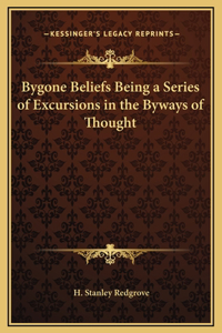 Bygone Beliefs Being a Series of Excursions in the Byways of Thought