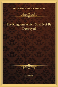 The Kingdom Which Shall Not Be Destroyed