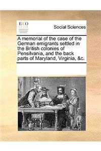 Memorial of the Case of the German Emigrants Settled in the British Colonies of Pensilvania, and the Back Parts of Maryland, Virginia, &C.