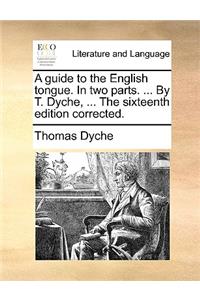 A Guide to the English Tongue. in Two Parts. ... by T. Dyche, ... the Sixteenth Edition Corrected.